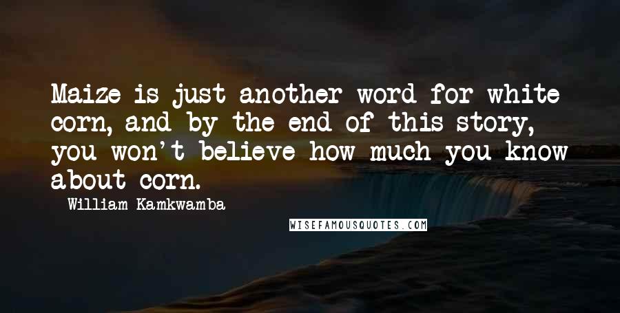 William Kamkwamba Quotes: Maize is just another word for white corn, and by the end of this story, you won't believe how much you know about corn.