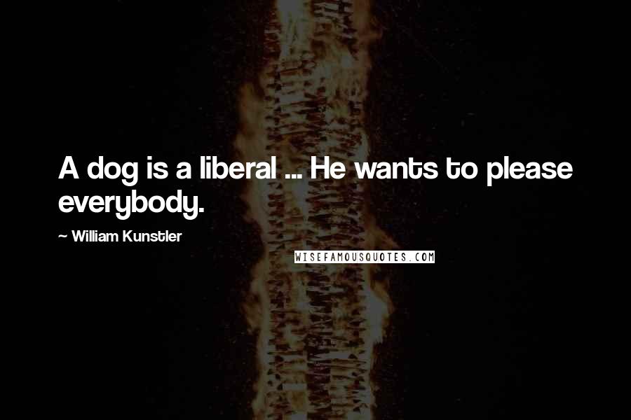 William Kunstler Quotes: A dog is a liberal ... He wants to please everybody.