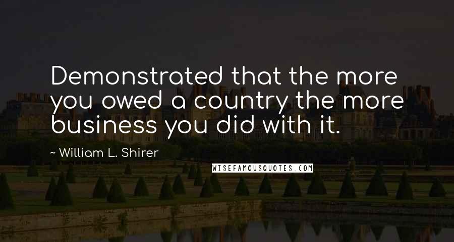 William L. Shirer Quotes: Demonstrated that the more you owed a country the more business you did with it.