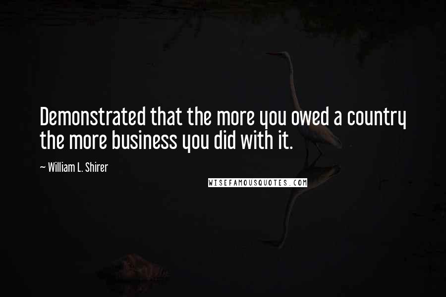 William L. Shirer Quotes: Demonstrated that the more you owed a country the more business you did with it.