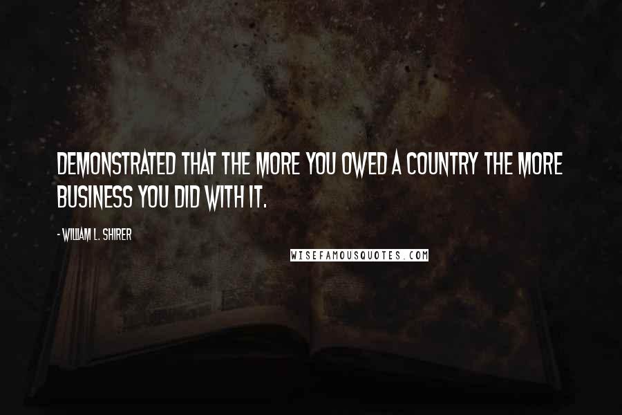 William L. Shirer Quotes: Demonstrated that the more you owed a country the more business you did with it.