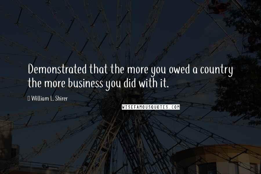 William L. Shirer Quotes: Demonstrated that the more you owed a country the more business you did with it.