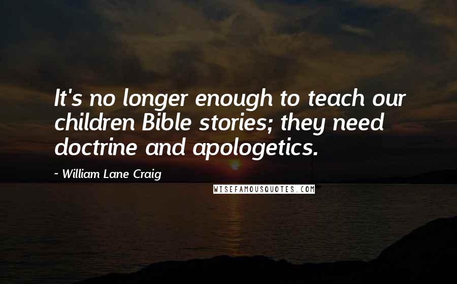 William Lane Craig Quotes: It's no longer enough to teach our children Bible stories; they need doctrine and apologetics.