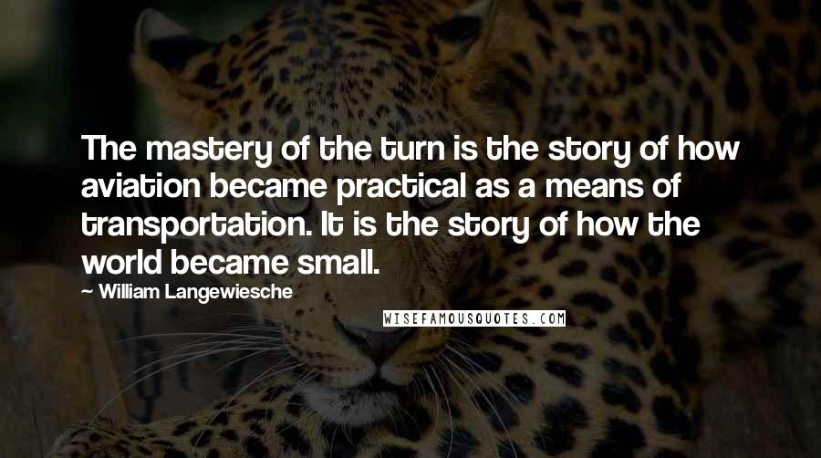 William Langewiesche Quotes: The mastery of the turn is the story of how aviation became practical as a means of transportation. It is the story of how the world became small.