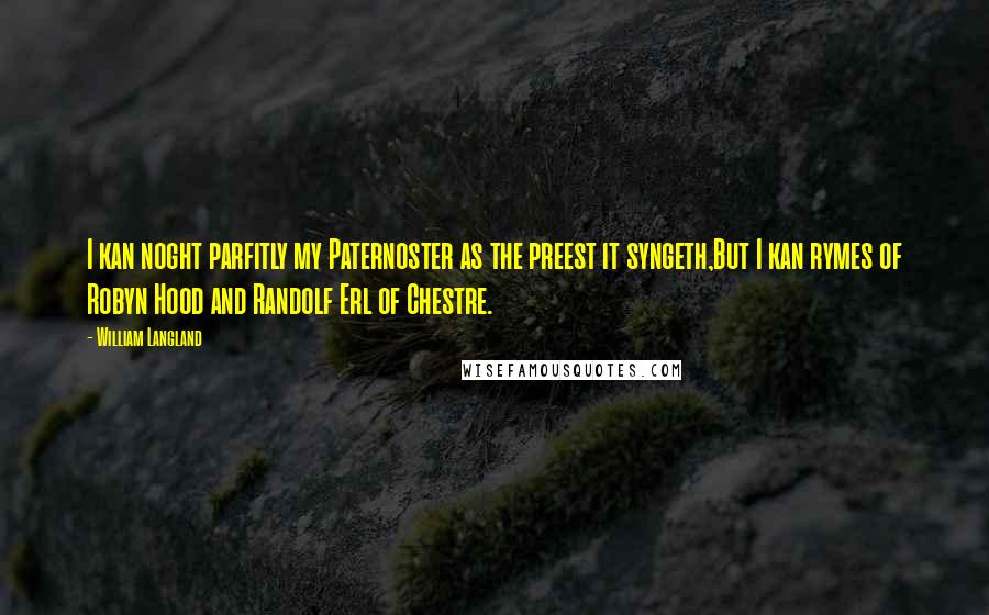 William Langland Quotes: I kan noght parfitly my Paternoster as the preest it syngeth,But I kan rymes of Robyn Hood and Randolf Erl of Chestre.