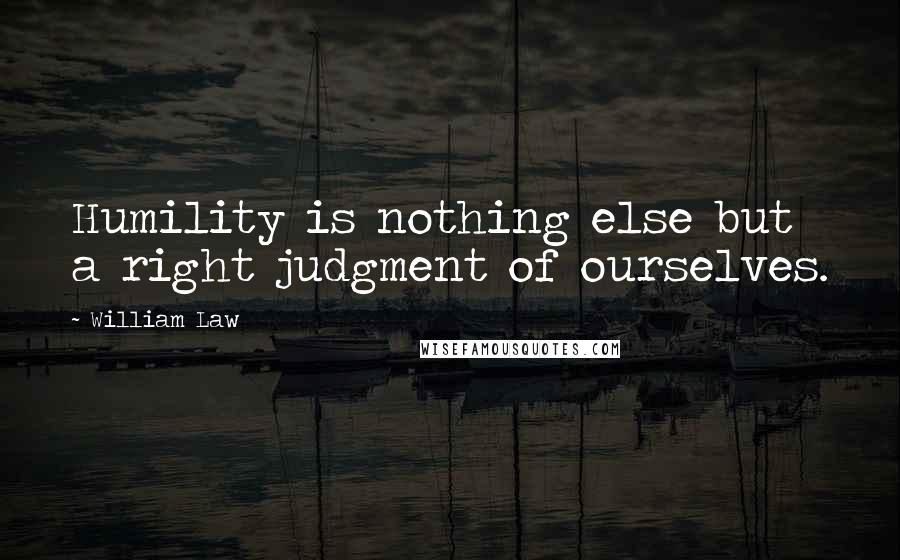 William Law Quotes: Humility is nothing else but a right judgment of ourselves.