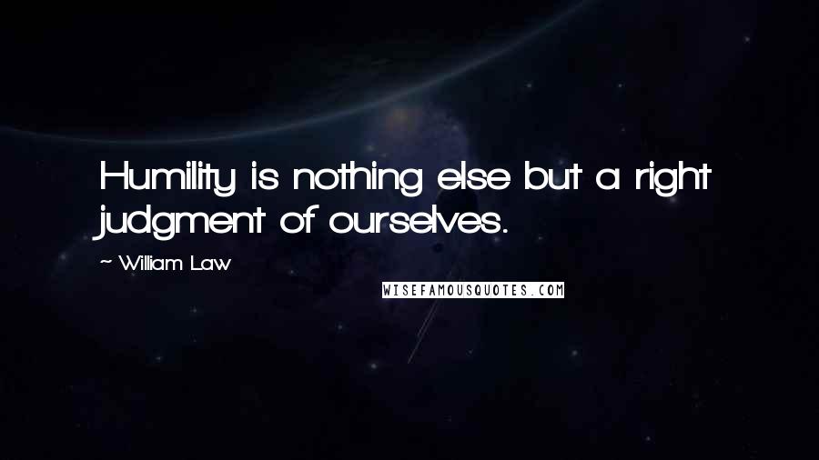 William Law Quotes: Humility is nothing else but a right judgment of ourselves.