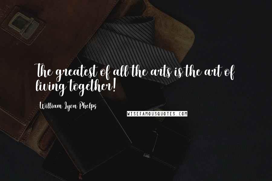 William Lyon Phelps Quotes: The greatest of all the arts is the art of living together!