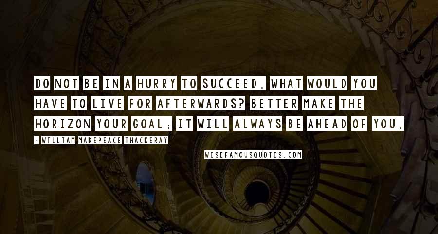 William Makepeace Thackeray Quotes: Do not be in a hurry to succeed. What would you have to live for afterwards? Better make the horizon your goal; it will always be ahead of you.