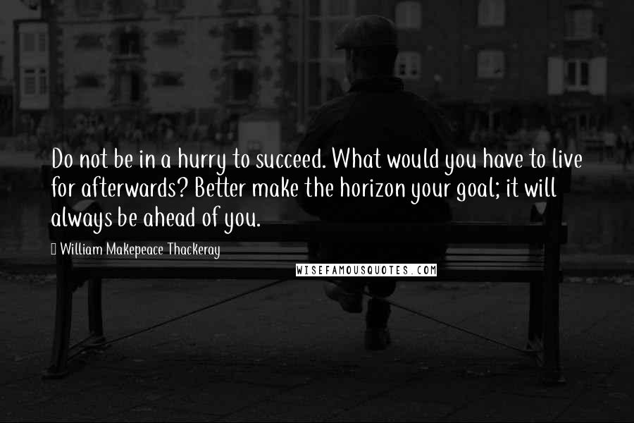 William Makepeace Thackeray Quotes: Do not be in a hurry to succeed. What would you have to live for afterwards? Better make the horizon your goal; it will always be ahead of you.