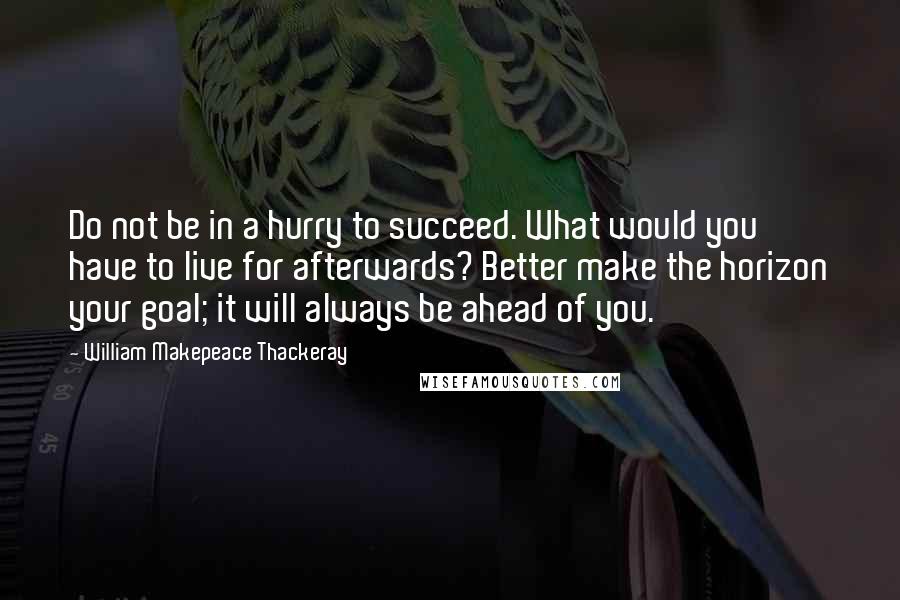 William Makepeace Thackeray Quotes: Do not be in a hurry to succeed. What would you have to live for afterwards? Better make the horizon your goal; it will always be ahead of you.