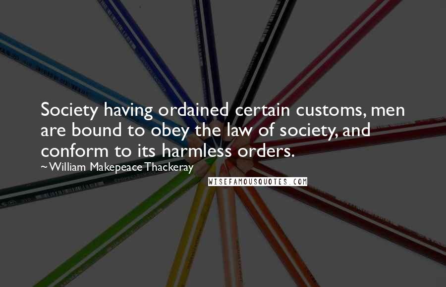 William Makepeace Thackeray Quotes: Society having ordained certain customs, men are bound to obey the law of society, and conform to its harmless orders.