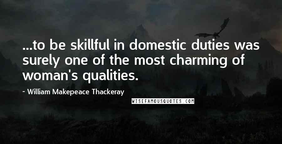 William Makepeace Thackeray Quotes: ...to be skillful in domestic duties was surely one of the most charming of woman's qualities.