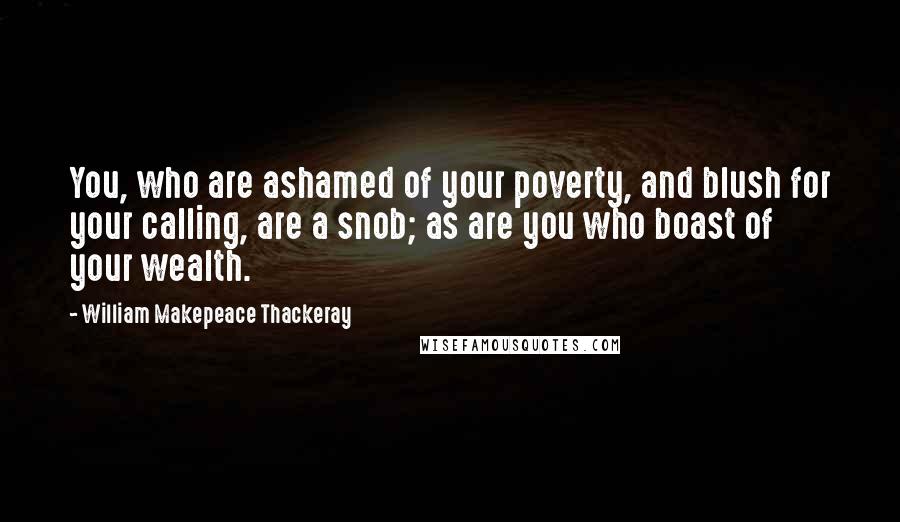 William Makepeace Thackeray Quotes: You, who are ashamed of your poverty, and blush for your calling, are a snob; as are you who boast of your wealth.