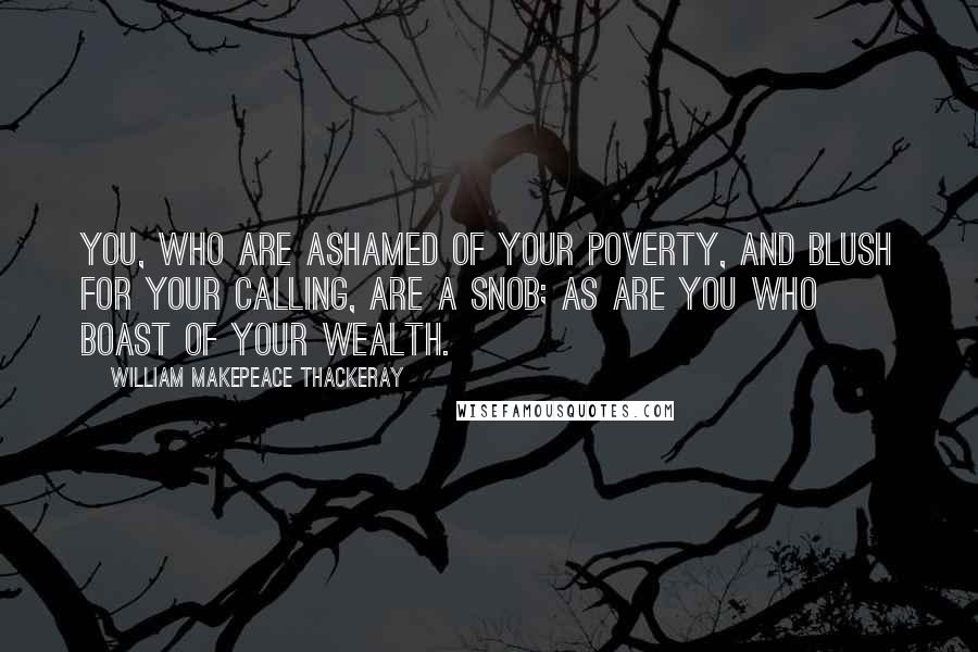 William Makepeace Thackeray Quotes: You, who are ashamed of your poverty, and blush for your calling, are a snob; as are you who boast of your wealth.