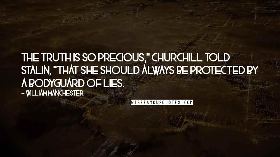 William Manchester Quotes: The truth is so precious," Churchill told Stalin, "that she should always be protected by a bodyguard of lies.