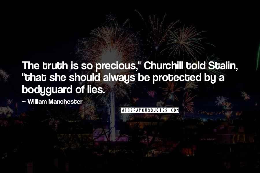 William Manchester Quotes: The truth is so precious," Churchill told Stalin, "that she should always be protected by a bodyguard of lies.