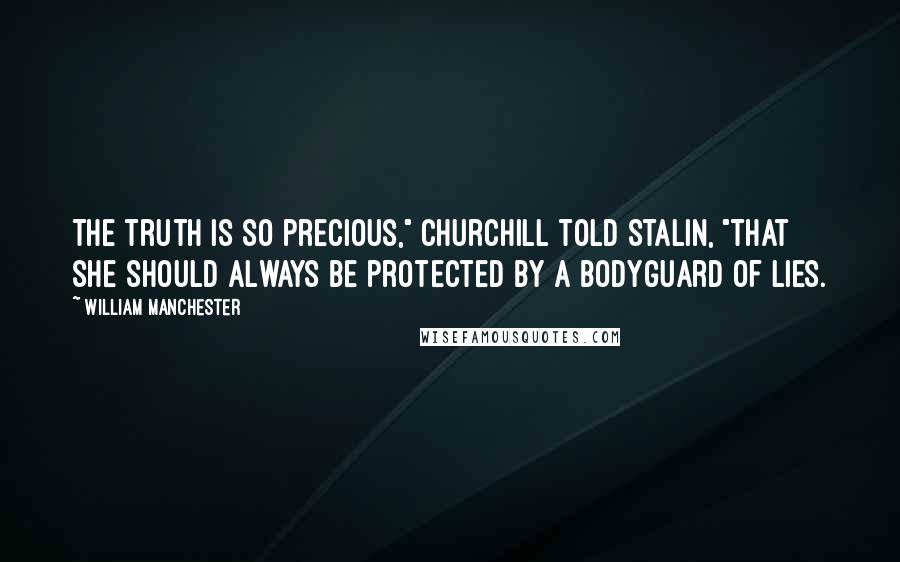 William Manchester Quotes: The truth is so precious," Churchill told Stalin, "that she should always be protected by a bodyguard of lies.