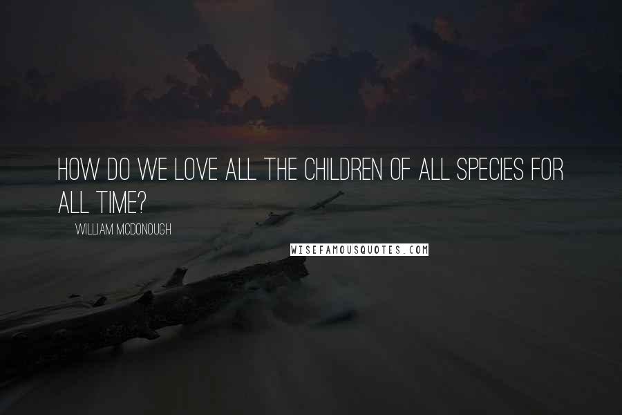 William McDonough Quotes: How do we love all the children of all species for all time?