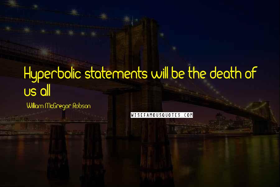 William McGregor Robson Quotes: Hyperbolic statements will be the death of us all