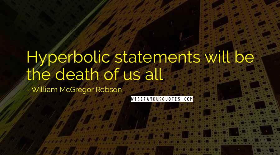 William McGregor Robson Quotes: Hyperbolic statements will be the death of us all