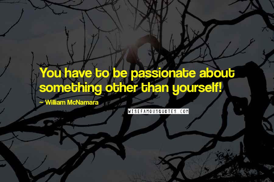 William McNamara Quotes: You have to be passionate about something other than yourself!