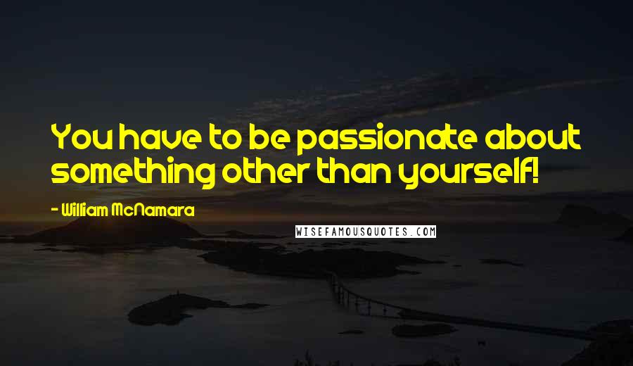 William McNamara Quotes: You have to be passionate about something other than yourself!