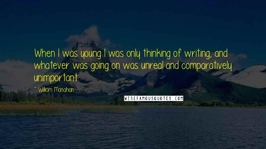 William Monahan Quotes: When I was young I was only thinking of writing, and whatever was going on was unreal and comparatively unimportant.