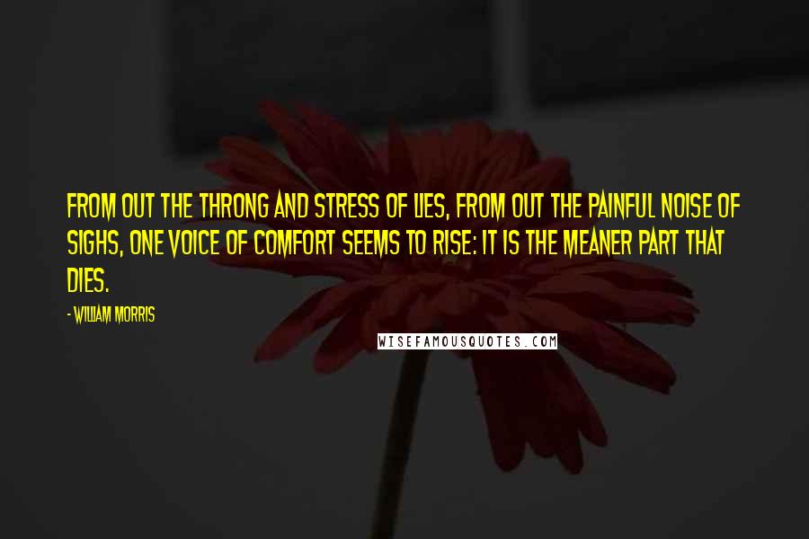 William Morris Quotes: From out the throng and stress of lies, from out the painful noise of sighs, one voice of comfort seems to rise: It is the meaner part that dies.