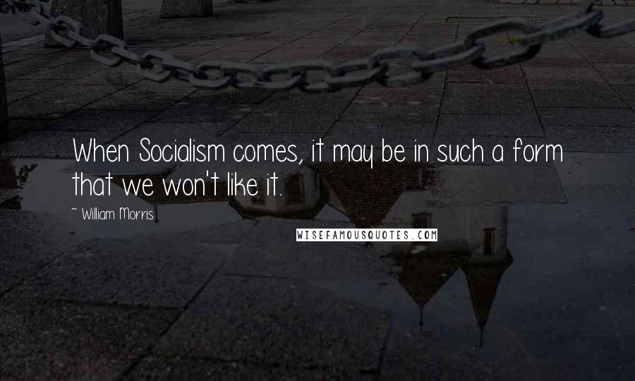 William Morris Quotes: When Socialism comes, it may be in such a form that we won't like it.