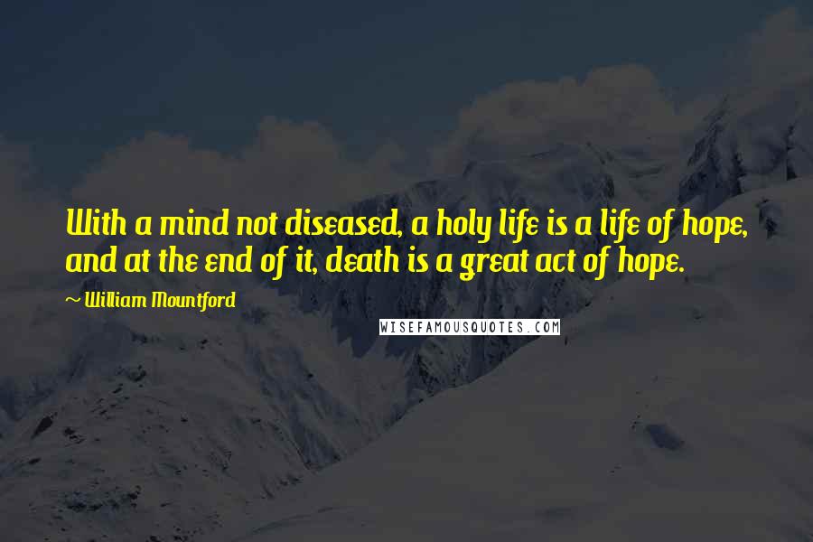 William Mountford Quotes: With a mind not diseased, a holy life is a life of hope, and at the end of it, death is a great act of hope.