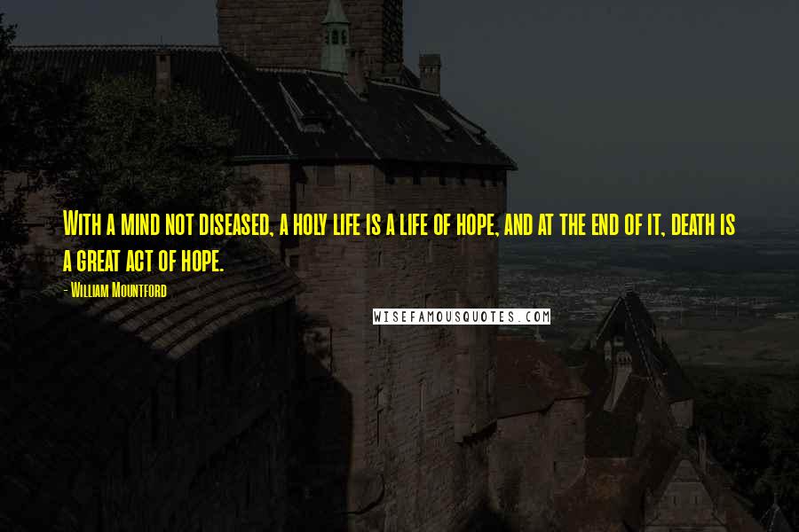 William Mountford Quotes: With a mind not diseased, a holy life is a life of hope, and at the end of it, death is a great act of hope.