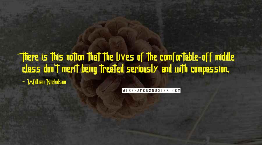 William Nicholson Quotes: There is this notion that the lives of the comfortable-off middle class don't merit being treated seriously and with compassion.