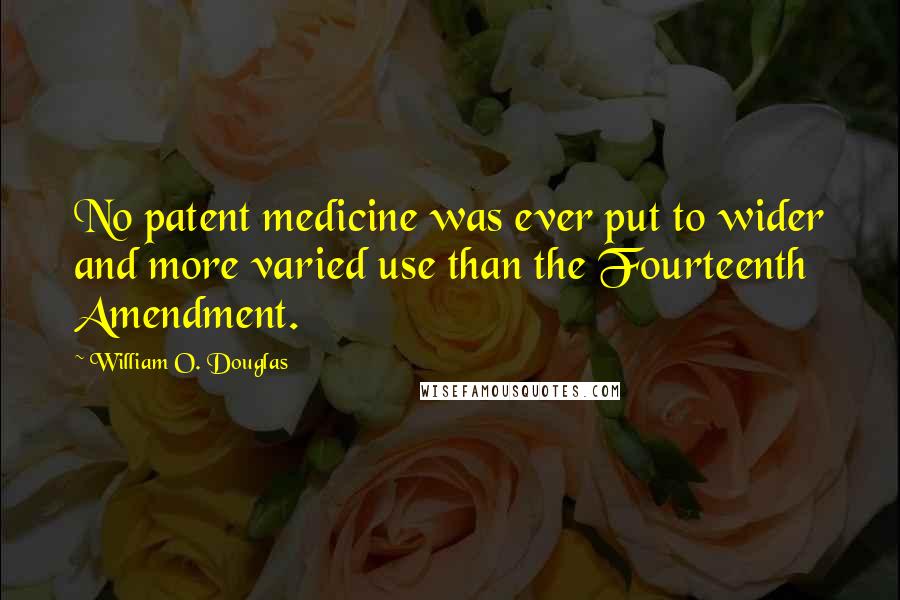 William O. Douglas Quotes: No patent medicine was ever put to wider and more varied use than the Fourteenth Amendment.