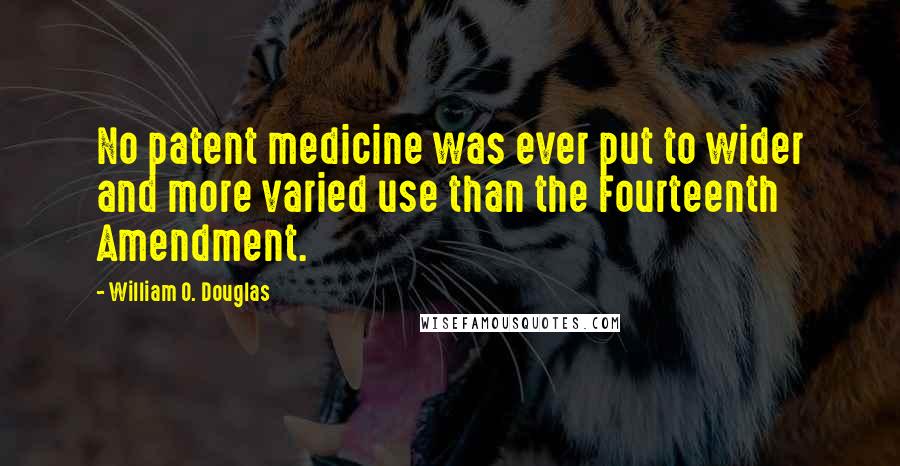 William O. Douglas Quotes: No patent medicine was ever put to wider and more varied use than the Fourteenth Amendment.