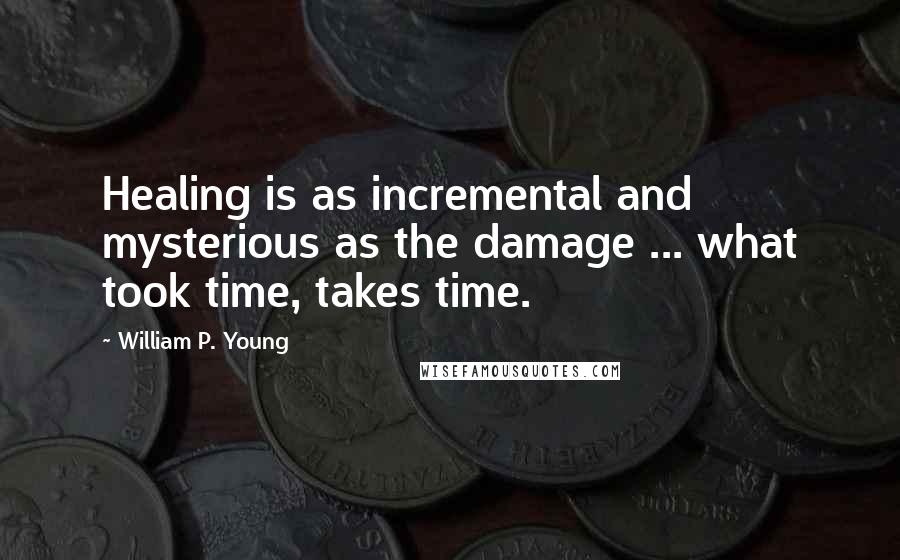 William P. Young Quotes: Healing is as incremental and mysterious as the damage ... what took time, takes time.