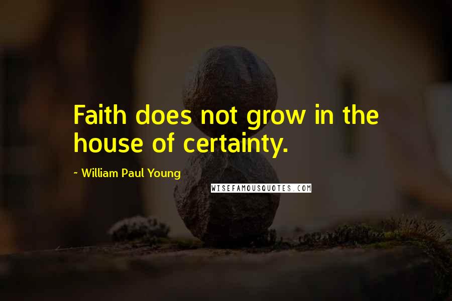 William Paul Young Quotes: Faith does not grow in the house of certainty.