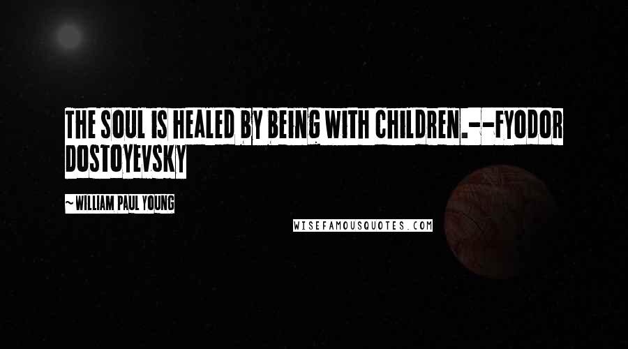 William Paul Young Quotes: The soul is healed by being with children.--Fyodor Dostoyevsky