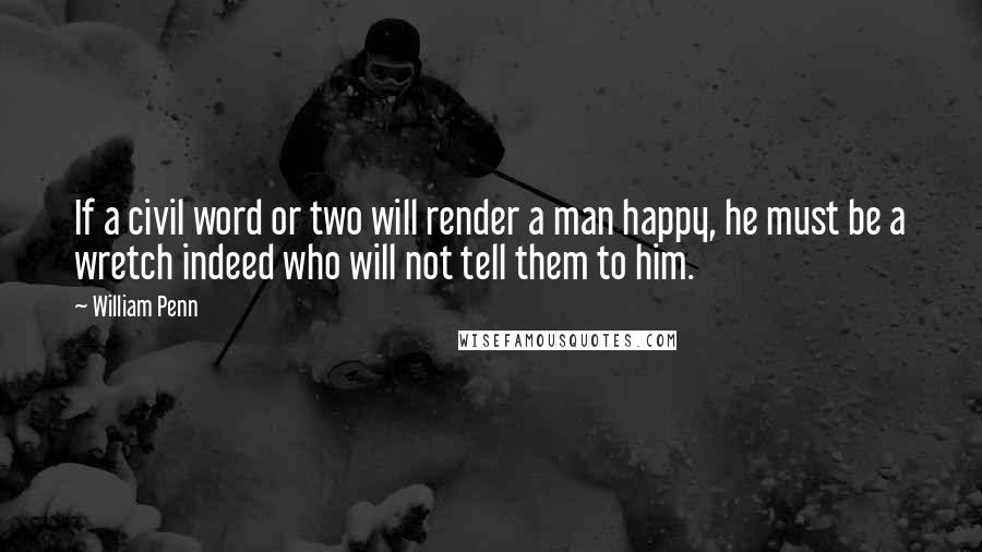 William Penn Quotes: If a civil word or two will render a man happy, he must be a wretch indeed who will not tell them to him.