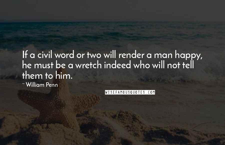 William Penn Quotes: If a civil word or two will render a man happy, he must be a wretch indeed who will not tell them to him.