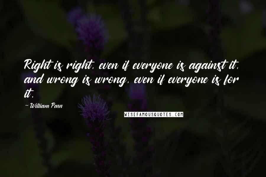 William Penn Quotes: Right is right, even if everyone is against it, and wrong is wrong, even if everyone is for it.