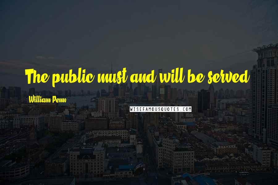 William Penn Quotes: The public must and will be served.