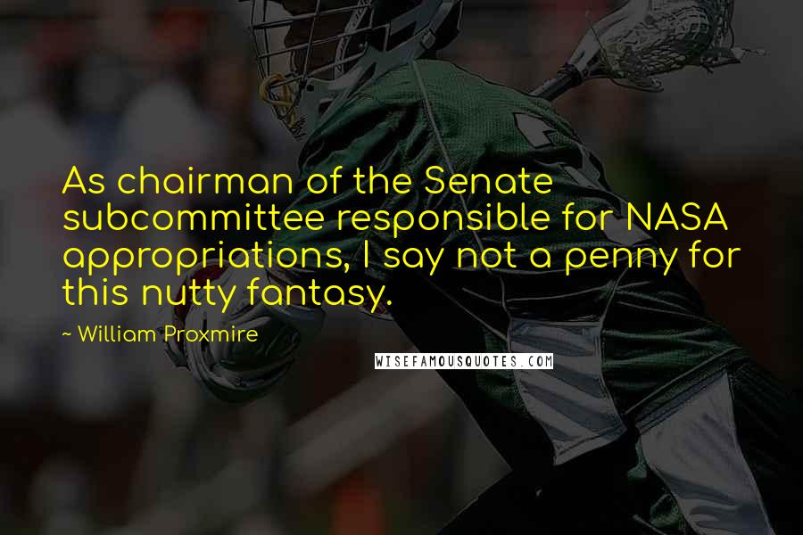 William Proxmire Quotes: As chairman of the Senate subcommittee responsible for NASA appropriations, I say not a penny for this nutty fantasy.