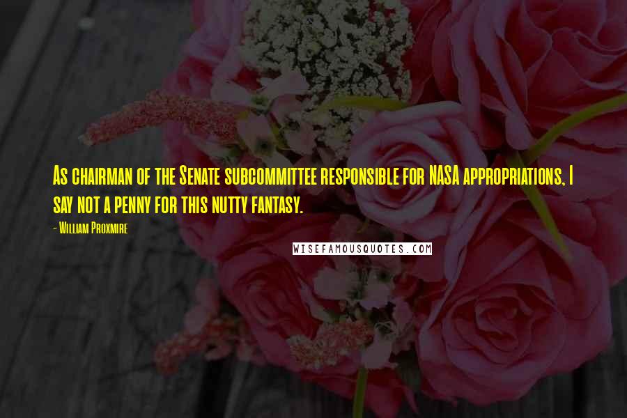 William Proxmire Quotes: As chairman of the Senate subcommittee responsible for NASA appropriations, I say not a penny for this nutty fantasy.