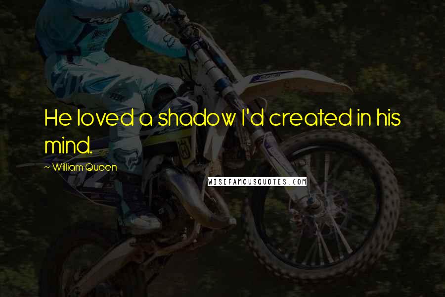 William Queen Quotes: He loved a shadow I'd created in his mind.