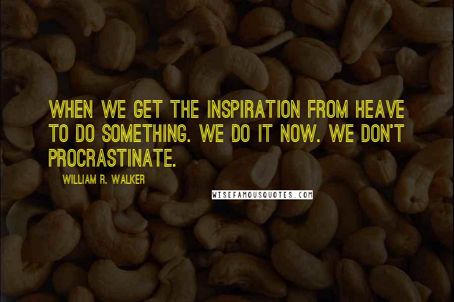 William R. Walker Quotes: When we get the inspiration from Heave to do something. We do it now. We don't procrastinate.