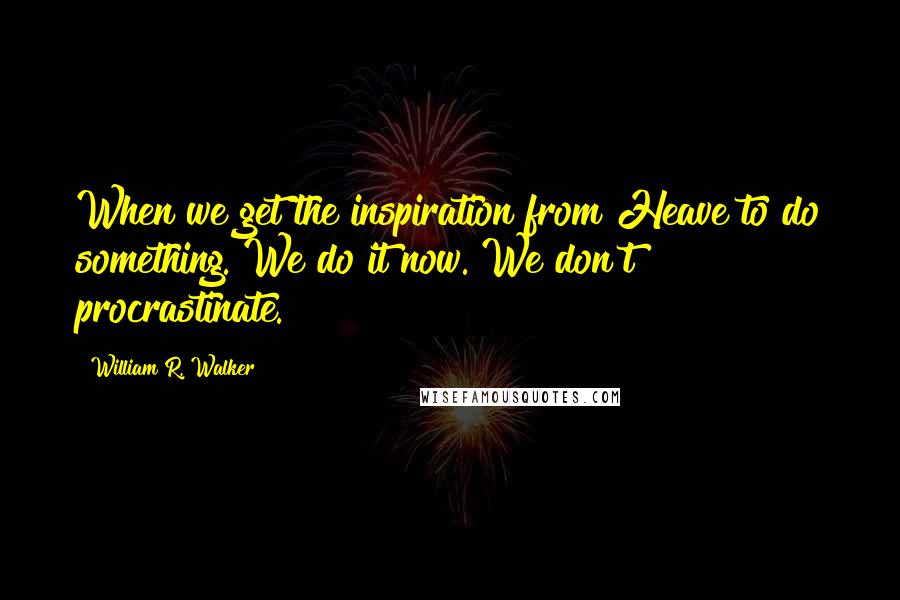 William R. Walker Quotes: When we get the inspiration from Heave to do something. We do it now. We don't procrastinate.