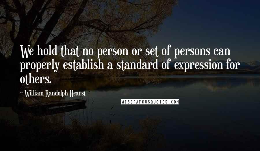 William Randolph Hearst Quotes: We hold that no person or set of persons can properly establish a standard of expression for others.