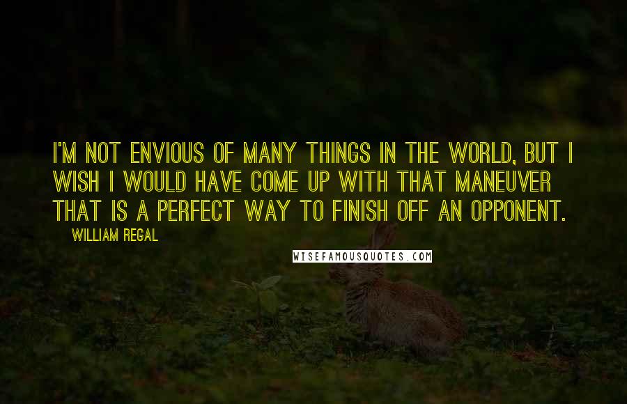 William Regal Quotes: I'm not envious of many things in the world, but I wish I would have come up with that maneuver That is a perfect way to finish off an opponent.