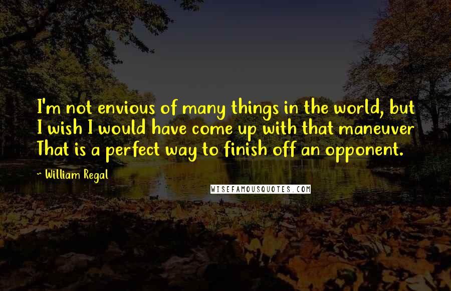 William Regal Quotes: I'm not envious of many things in the world, but I wish I would have come up with that maneuver That is a perfect way to finish off an opponent.